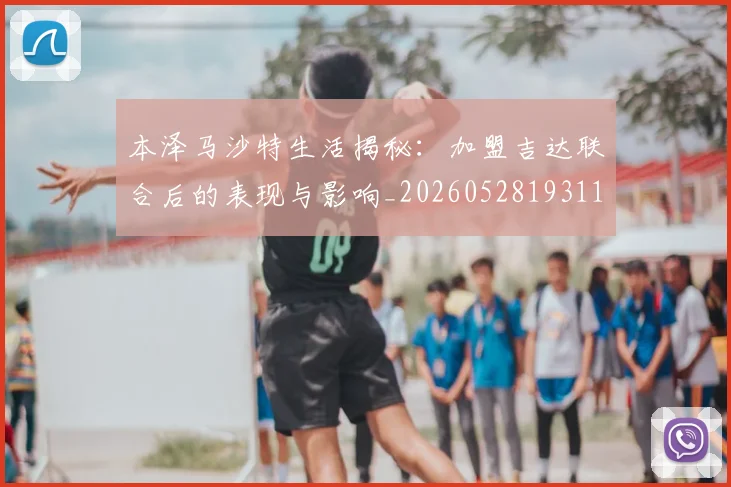 本泽马沙特生活揭秘：加盟吉达联合后的表现与影响_20260528193118