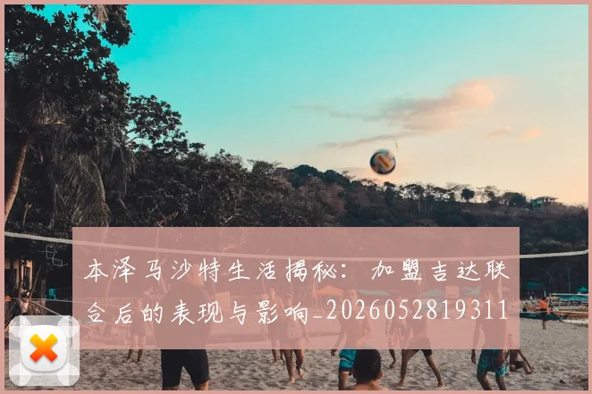 本泽马沙特生活揭秘:加盟吉达联合后的表现与影响_20260528193118